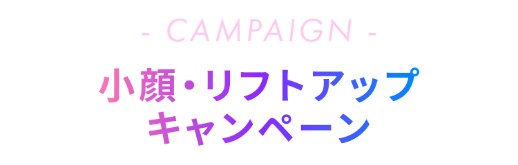 CAMPAIGN - 小顔・リフトアップ キャンペーン