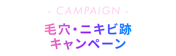 CAMPAIGN - 毛穴・ニキビ跡 キャンペーン