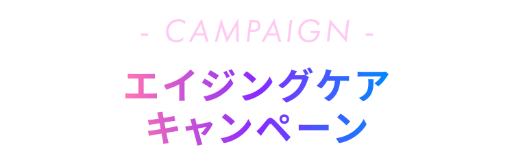 CAMPAIGN - エイジングケア キャンペーン