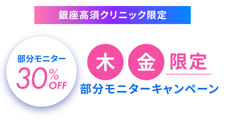 銀座高須クリニック限定 - 部分モニター30%OFF (木)(金)限定 - 部分モニターキャンペーン