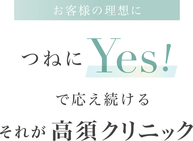 お客様の理想に つねにYES！で応え続ける それが高須クリニック