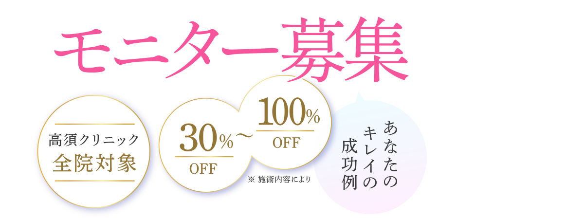 【モニター募集】高須クリニック全院対象 30％〜100％（※施術内容により）あなたのキレイの成功例