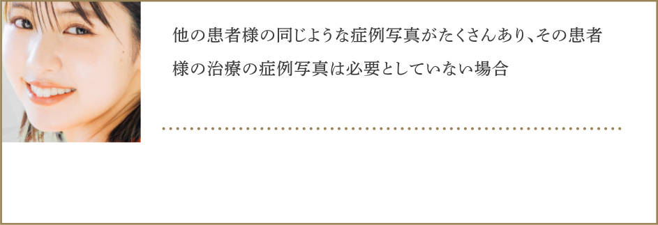 ・他の患者様の同じような症例写真がたくさんあり、その患者様の治療の症例写真は必要としていない場合