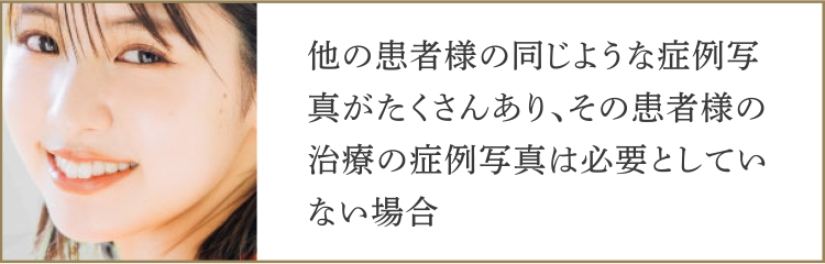 ・他の患者様の同じような症例写真がたくさんあり、その患者様の治療の症例写真は必要としていない場合